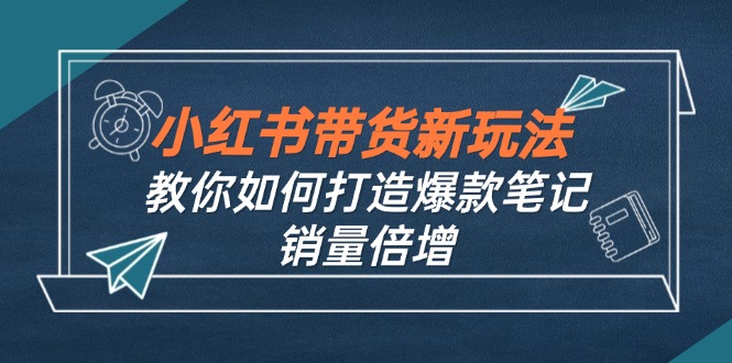 小红书带货新玩法【9月课程】教你如何打造爆款笔记，销量倍增(无水印-研习库
