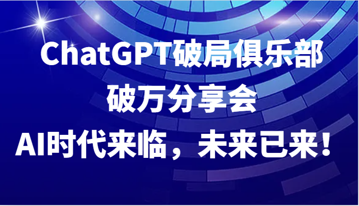 ChatGPT破局俱乐部破万分享会,AI时代来临,未来已来!-研习库