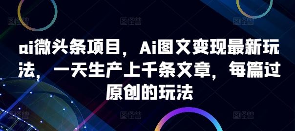 ai微头条项目,Ai图文变现最新玩法,一天生产上千条文章,每篇过原创的玩法-研习库