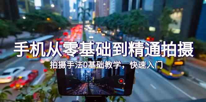 图片[1]-（9706期）手机从零基础到精通拍摄，拍摄手法0基础教学，快速入门（24节）-研习库