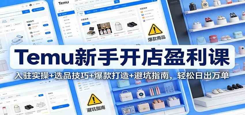 Temu新手开店盈利课:入驻实操+选品技巧+爆款打造+避坑指南,轻松日出万单-研习库