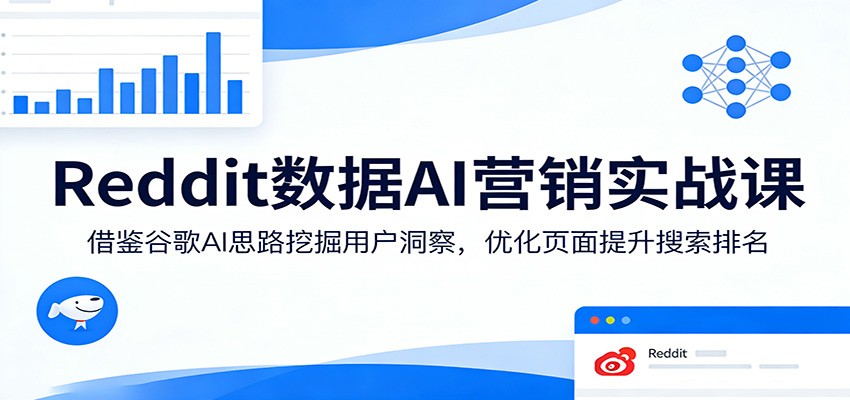 Reddit数据AI营销实战课:借鉴谷歌AI思路挖掘用户洞察,优化页面提升搜索排名-研习库