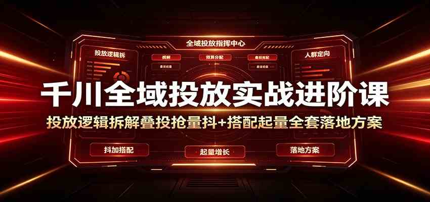 千川全域投放实战进阶课:投放逻辑拆解,叠投抢量抖+搭配起量全套落地方案-研习库