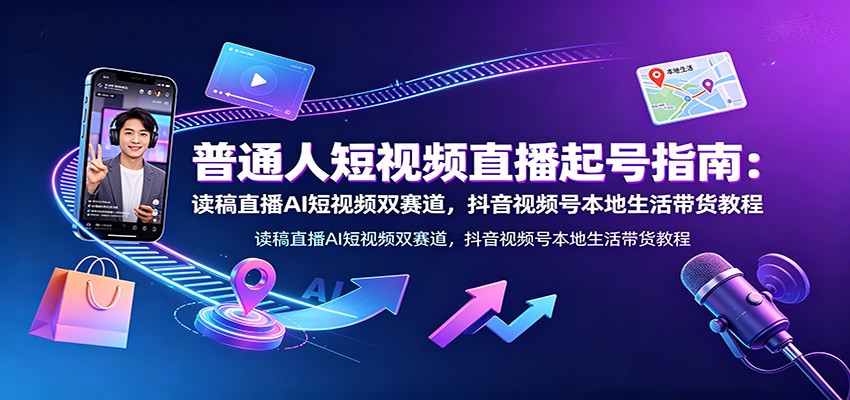 普通人短视频直播起号指南：读稿直播AI短视频双赛道，抖音视频号本地生活带货教程-研习库