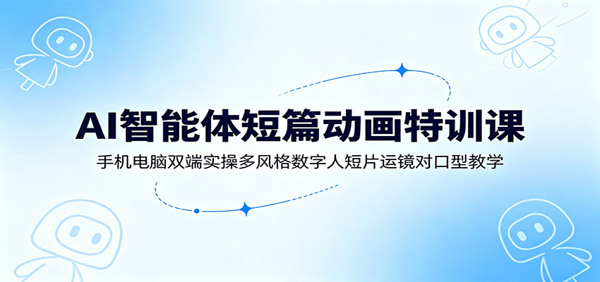 AI智能体短篇动画特训课:手机电脑双端实操多风格数字人短片运镜对口型教学-研习库