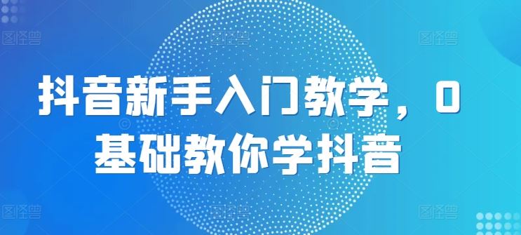 抖音新手入门教学,0基础教你学抖音-研习库
