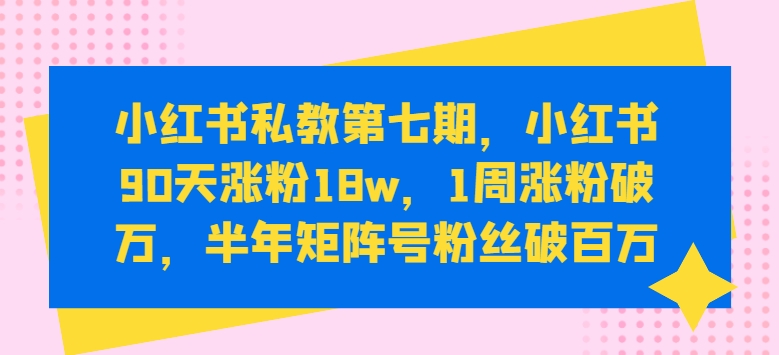 小红书私教第七期,小红书90天涨粉18w,1周涨粉破万,半年矩阵号粉丝破百万-研习库