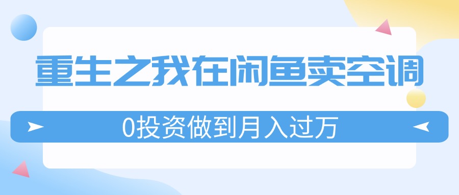 （11962期）重生之我在闲鱼卖空调，0投资做到月入过万，迎娶白富美，走上人生巅峰-研习库