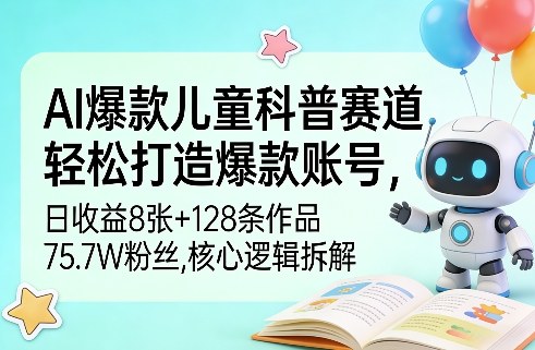 AI爆款儿童科普赛道，轻松打造爆款账号，日收益8张+128条作品75.7W粉丝，核心逻辑拆解-研习库