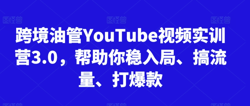 跨境油管YouTube视频实训营3.0，帮助你稳入局、搞流量、打爆款-研习库