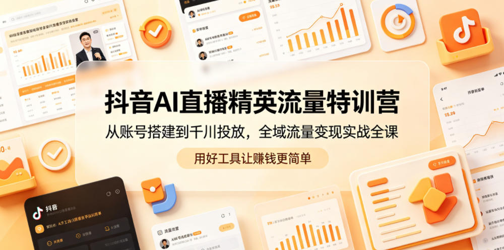 抖音AI直播精英流量特训营，从账号搭建到千川投放，全域流量变现实战全课，用好工具让賺钱更简单-研习库