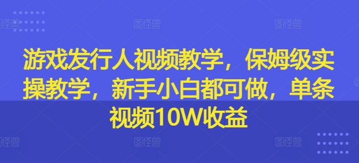 游戏发行人视频教学,保姆级实操教学,新手小白都可做,单条视频10W收益-研习库