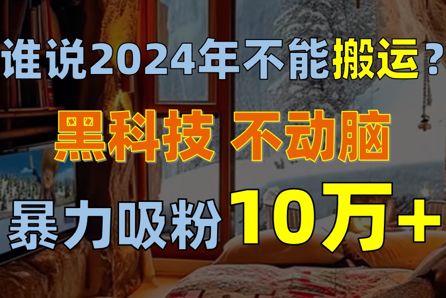 （10634期）谁说2024年不能搬运？只动手不动脑，自媒体平台单月暴力涨粉10000+-研习库