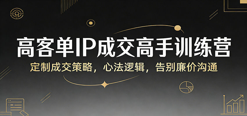 高客单IP成交高手训练营：定制成交策略，心法逻辑，告别廉价沟通-研习库