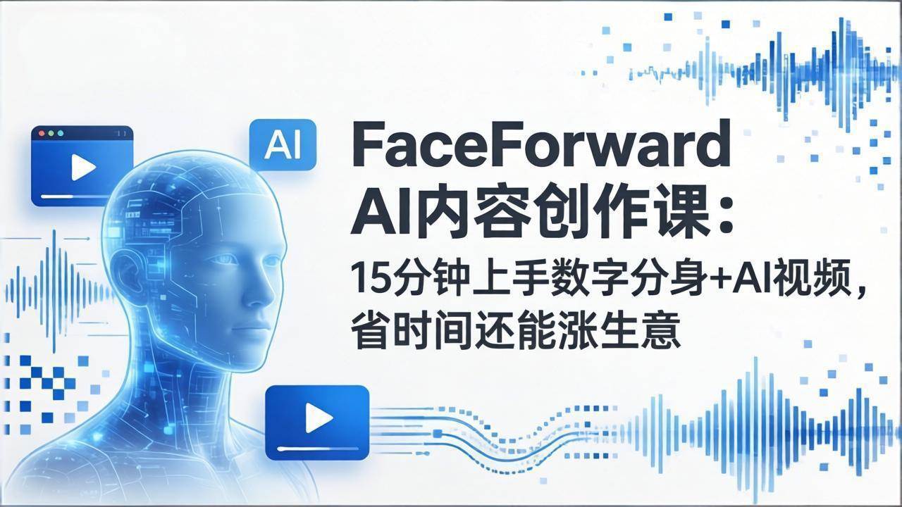 （17681期）FaceForward AI内容创作课：15分钟上手数字分身+AI视频，省时间还能涨生意-研习库