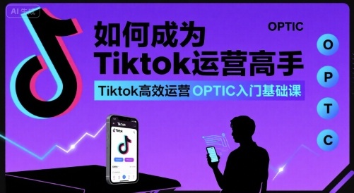 如何成为Tiktok运营高手，Tiktok高效运营OPTIC入门基础课-研习库