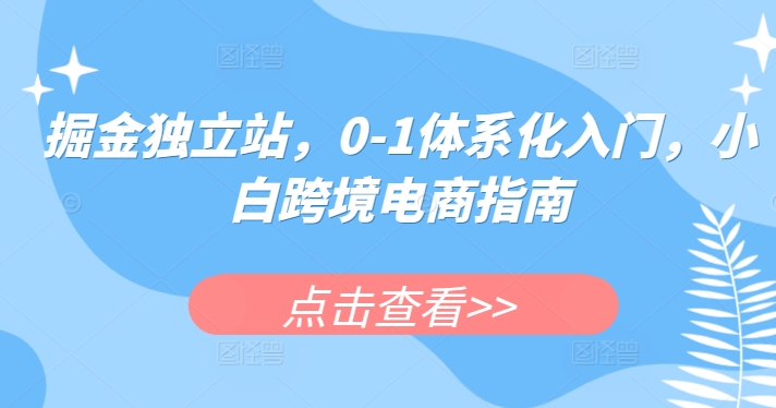 掘金独立站,0-1体系化入门,小白跨境电商指南-研习库