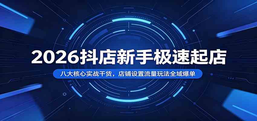 2026抖店新手极速起店：八大核心实战干货，店铺设置流量玩法全域爆单-研习库