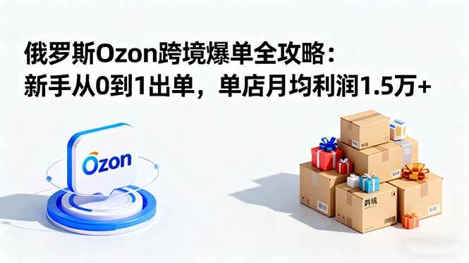 (16274期)俄罗斯Ozon跨境爆单全攻略:新手从0到1出单,单店月均利润1.5万+-研习库