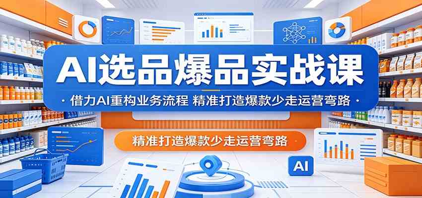 AI选品爆品实战课:借力AI重构业务流程,精准打造爆款少走运营弯路-研习库