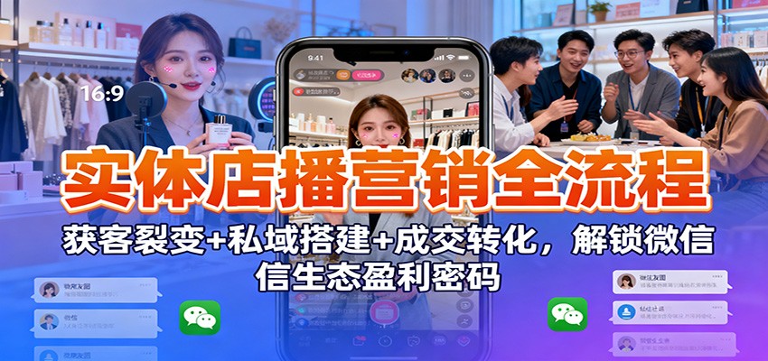 实体店播营销全流程：获客裂变+私域搭建+成交转化，解锁微信生态盈利密码-研习库