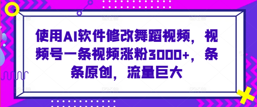 使用AI软件修改舞蹈视频，视频号一条视频涨粉3000+，条条原创，流量巨大-研习库