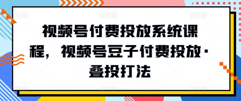 视频号付费投放系统课程,视频号豆子付费投放·叠投打法-研习库