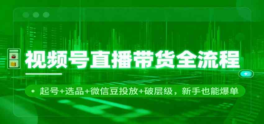 视频号直播带货全流程：起号+选品+微信豆投放+破层级，新手也能爆单-研习库
