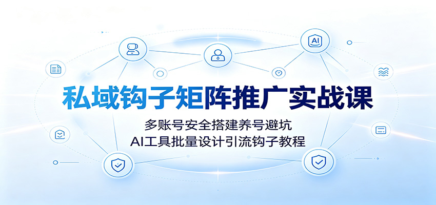私域钩子矩阵推广实战课：多账号安全搭建养号避坑，AI工具批量设计引流钩子教程-研习库