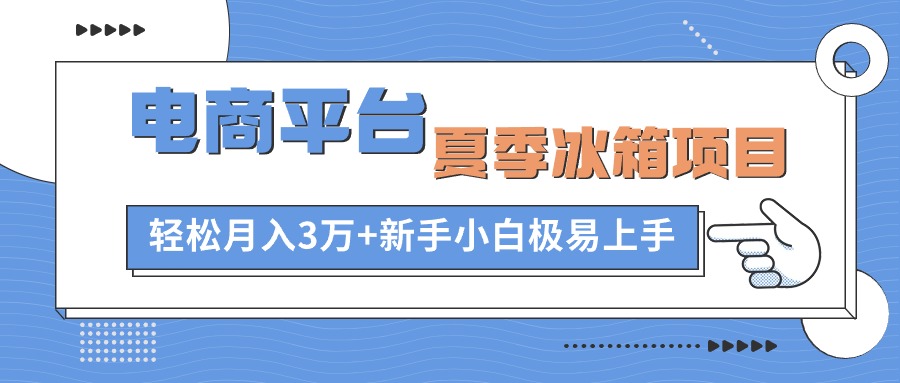 (10934期)电商平台夏季冰箱项目,轻松月入3万+,新手小白极易上手-研习库