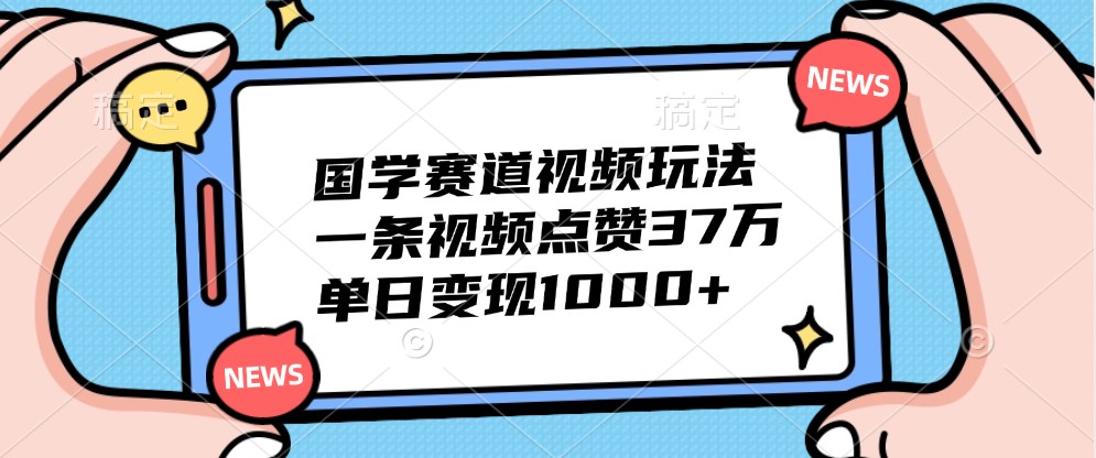 国学赛道视频玩法，一条视频点赞37万，单日变现1000+-研习库