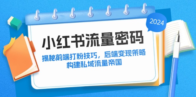 （12510期）小红书流量密码：揭秘前端打粉技巧，后端变现策略，构建私域流量帝国-研习库