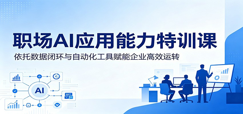 职场AI应用能力特训课:依托数据闭环与自动化工具赋能企业高效运转-研习库