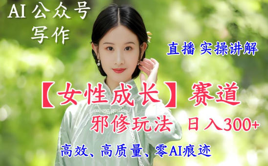AI写作【女性成长】赛道内容邪修玩法,日入5张+,直播落地实操讲解-研习库