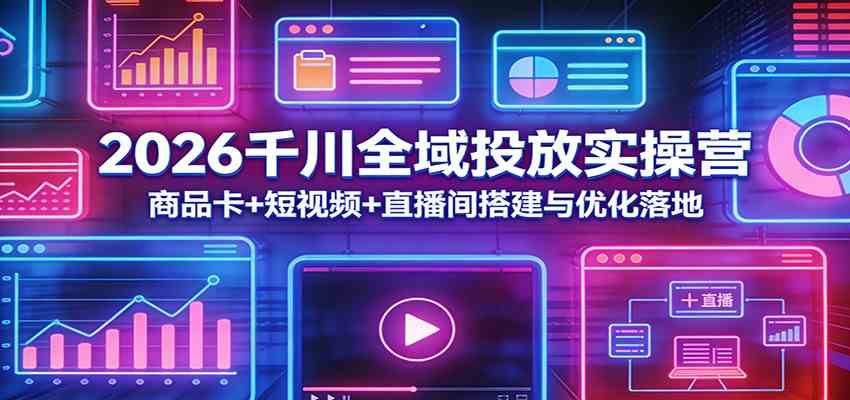 2026千川全域投放实操营：商品卡+短视频+直播间搭建与优化落地-研习库